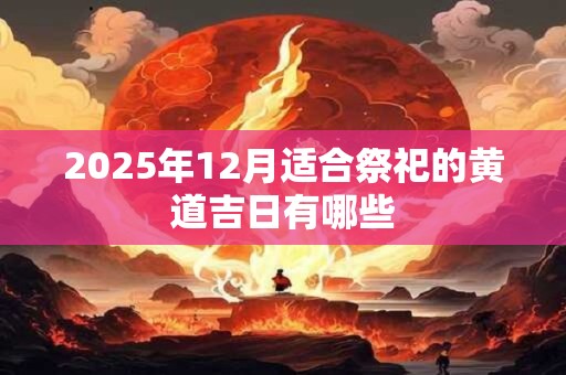 2025年12月适合祭祀的黄道吉日有哪些 2025年12月适合祭祀的黄道吉日有哪些