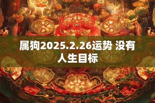 属狗2025.2.26运势 没有人生目标