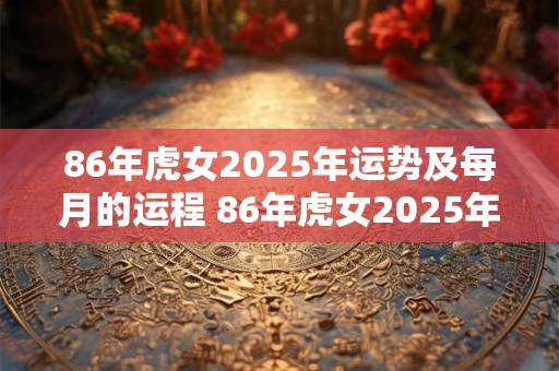 86年虎女2025年运势及每月的运程 86年虎女2025年运势和月运如何