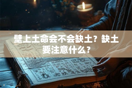 壁上土命会不会缺土?缺土要注意什么? 壁上土命会不会缺土?缺土要注意什么?