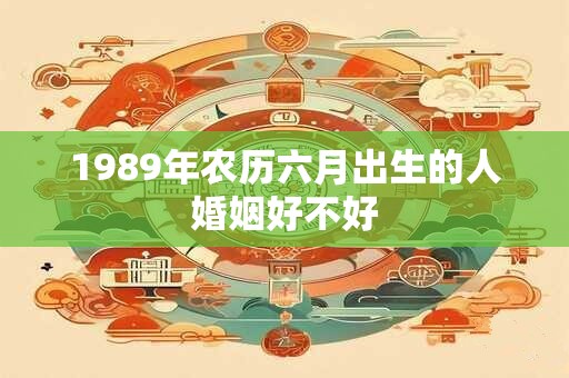 1989年农历六月出生的人婚姻好不好 1989年农历六月出生的人婚姻好不好