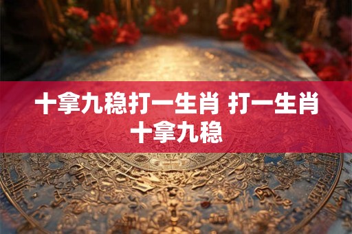 十拿九稳打一生肖 打一生肖十拿九稳