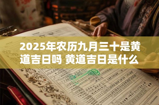 2026年农历九月三十是黄道吉日吗 黄道吉日是什么意思 2026年农历九月三十是黄道吉日吗 黄道吉日是什么意思