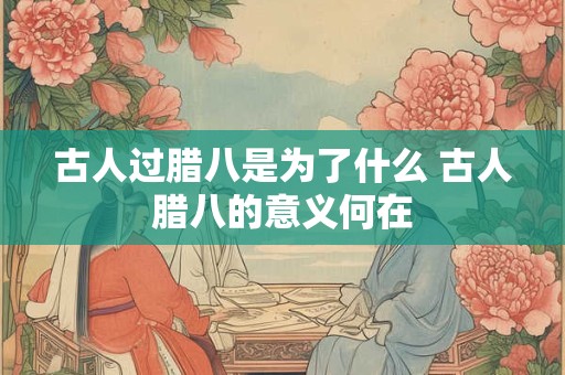古人过腊八是为了什么 古人腊八的意义何在