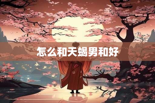 怎么和天蝎男和好