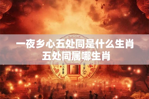 一夜乡心五处同是什么生肖 五处同属哪生肖 一夜乡心五处同是什么生肖 五处同属哪生肖
