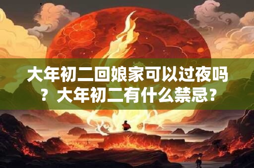 大年初二回娘家可以过夜吗？大年初二有什么禁忌？