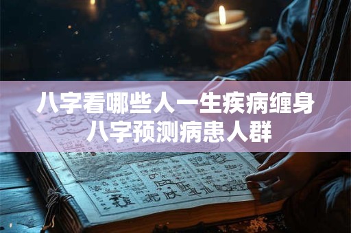 八字看哪些人一生疾病缠身 八字预测病患人群