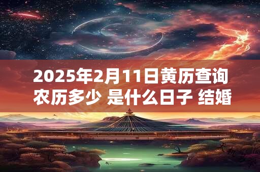 2025年2月11日黄历查询 农历多少 是什么日子 结婚吉时