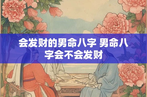 会发财的男命八字 男命八字会不会发财