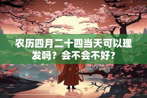 农历四月二十四当天可以理发吗？会不会不好？