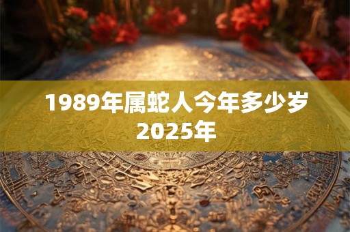 1989年属蛇人今年多少岁2025年