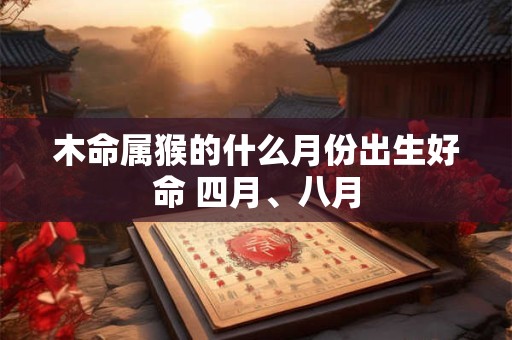 木命属猴的什么月份出生好命 四月、八月