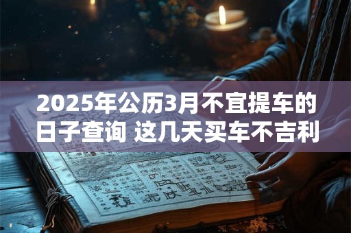 2025年公历3月不宜提车的日子查询 这几天买车不吉利