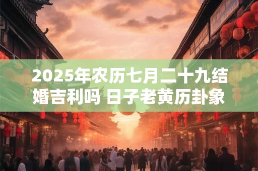 2025年农历七月二十九结婚吉利吗 日子老黄历卦象