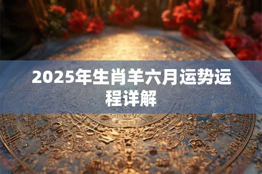 2025年生肖羊六月运势运程详解