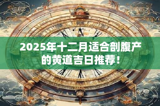 2025年十二月适合剖腹产的黄道吉日推荐！