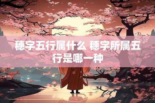穗字五行属什么 穗字所属五行是哪一种
