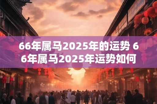 66年属马2026年的运势 66年属马2026年运势如何