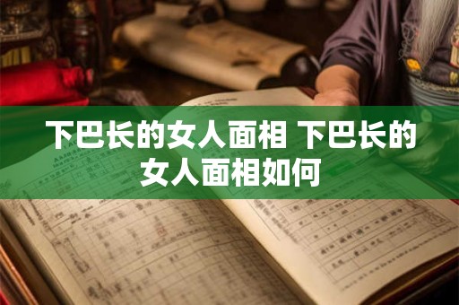 下巴长的女人面相 下巴长的女人面相如何