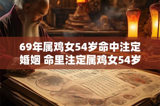 69年属鸡女54岁命中注定婚姻 命里注定属鸡女54岁必须嫁人