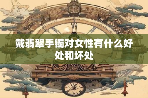 戴翡翠手镯对女性有什么好处和坏处