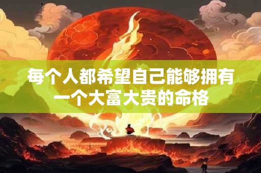 每个人都希望自己能够拥有一个大富大贵的命格