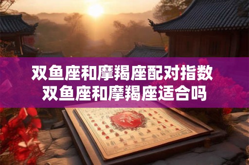 双鱼座和摩羯座配对指数 双鱼座和摩羯座适合吗