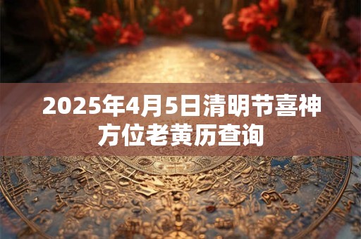 2025年4月5日清明节喜神方位老黄历查询