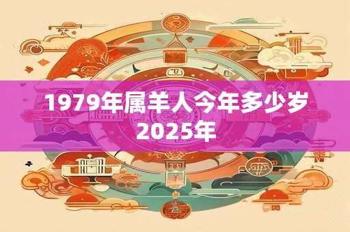 1979年属羊人今年多少岁2026年 1979年属羊人今年多少岁2026年