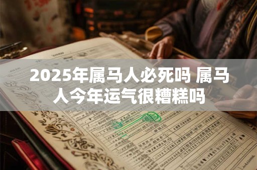 2025年属马人必死吗 属马人今年运气很糟糕吗