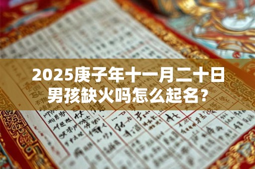 2025庚子年十一月二十日男孩缺火吗怎么起名？