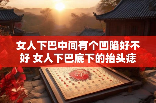 女人下巴中间有个凹陷好不好 女人下巴底下的抬头痣寓意