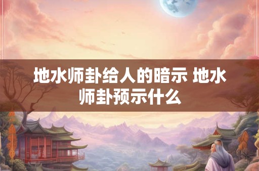 地水师卦给人的暗示 地水师卦预示什么