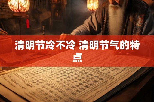 清明节冷不冷 清明节气的特点 清明节冷不冷 清明节气的特点