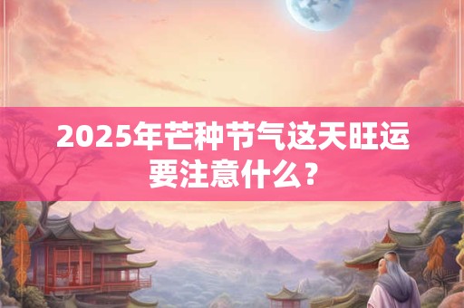 2025年芒种节气这天旺运要注意什么？