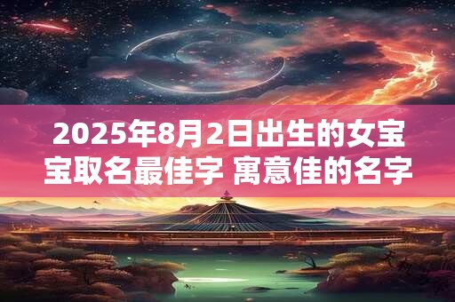 2025年8月2日出生的女宝宝取名最佳字 寓意佳的名字大全