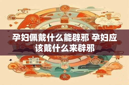 孕妇佩戴什么能辟邪 孕妇应该戴什么来辟邪 孕妇佩戴什么能辟邪 孕妇应该戴什么来辟邪