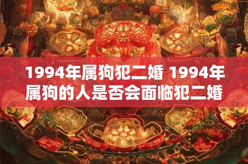 1994年属狗犯二婚 1994年属狗的人是否会面临犯二婚的困扰