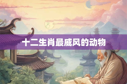 十二生肖最威风的动物