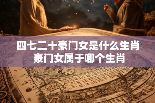 四七二十豪门女是什么生肖 豪门女属于哪个生肖