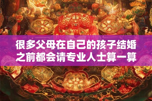 很多父母在自己的孩子结婚之前都会请专业人士算一算