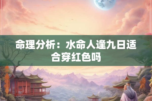 命理分析：水命人逢九日适合穿红色吗