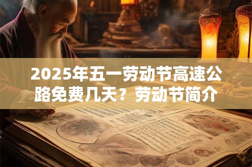 2025年五一劳动节高速公路免费几天？劳动节简介