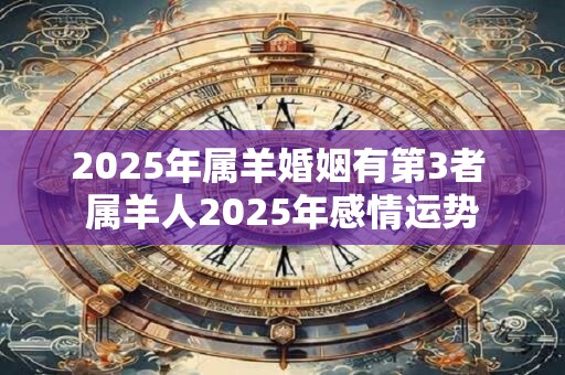 2025年属羊婚姻有第3者 属羊人2025年感情运势