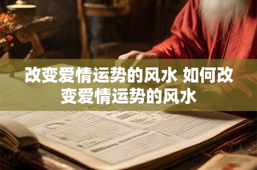 改变爱情运势的风水 如何改变爱情运势的风水