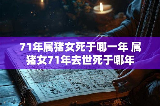 71年属猪女死于哪一年 属猪女71年去世死于哪年