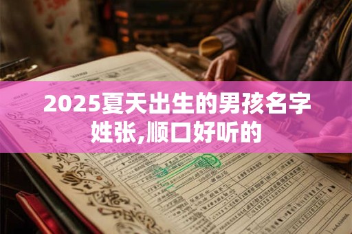 2025夏天出生的男孩名字姓张,顺口好听的