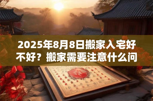 2025年8月8日搬家入宅好不好？搬家需要注意什么问题？