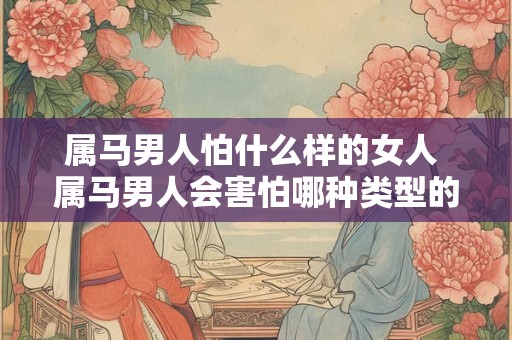 属马男人怕什么样的女人 属马男人会害怕哪种类型的女人